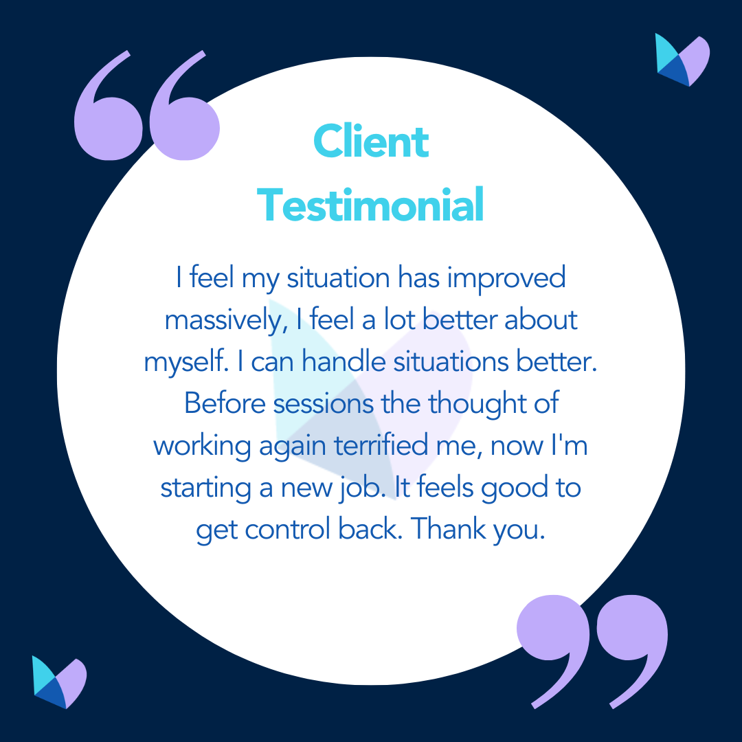 Dark blue background with white circle in the centre, lilac speech marks in the top left and bottom right, and purple and blue butterflies in the top right and bottom left.<br />
Blue text in the white circle reads "Client Testimonial: I feel my situation has improved massively, I feel a lot better about myself. I can handle situations better. Before sessions the thought of working again terrified me, now I'm starting a new job. It feels good to get control back. Thank you."